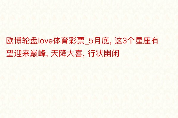 欧博轮盘love体育彩票_5月底, 这3个星座有望迎来巅峰, 天降大喜, 行状幽闲