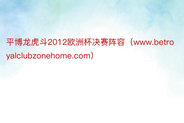 平博龙虎斗2012欧洲杯决赛阵容（www.betroyalclubzonehome.com）
