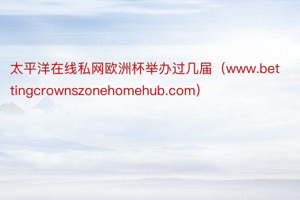 太平洋在线私网欧洲杯举办过几届（www.bettingcrownszonehomehub.com）
