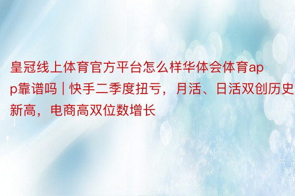 皇冠线上体育官方平台怎么样华体会体育app靠谱吗 | 快手二季度扭亏，月活、日活双创历史新高，电商高双位数增长