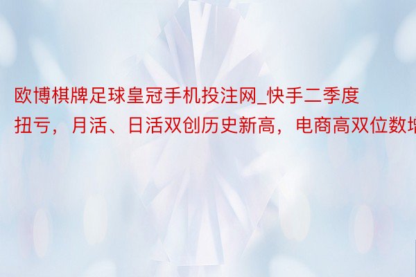 欧博棋牌足球皇冠手机投注网_快手二季度扭亏，月活、日活双创历史新高，电商高双位数增长