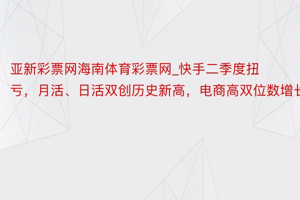 亚新彩票网海南体育彩票网_快手二季度扭亏，月活、日活双创历史新高，电商高双位数增长