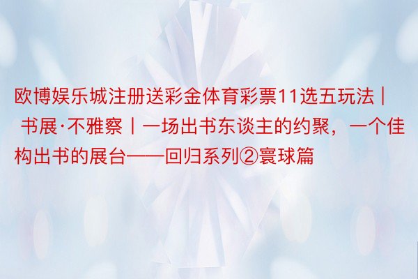 欧博娱乐城注册送彩金体育彩票11选五玩法 | 书展·不雅察丨一场出书东谈主的约聚，一个佳构出书的展台——回归系列②寰球篇