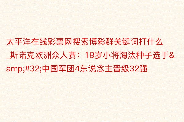 太平洋在线彩票网搜索博彩群关键词打什么_斯诺克欧洲众人赛：19岁小将淘汰种子选手&#32;中国军团4东说念主晋级32强