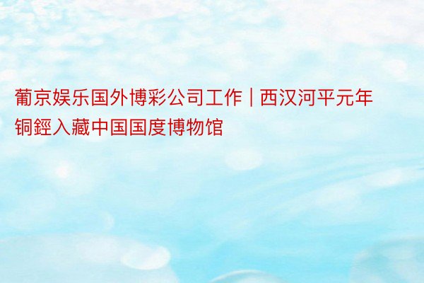 葡京娱乐国外博彩公司工作 | 西汉河平元年铜鋞入藏中国国度博物馆