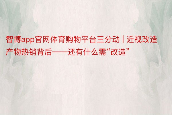 智博app官网体育购物平台三分动 | 近视改造产物热销背后——还有什么需“改造”