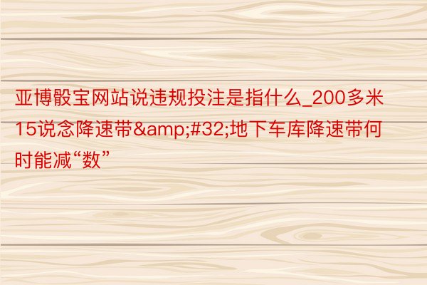 亚博骰宝网站说违规投注是指什么_200多米15说念降速带&#32;地下车库降速带何时能减“数”