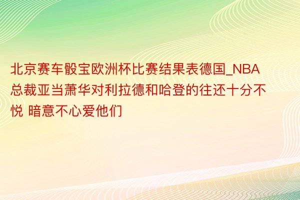 北京赛车骰宝欧洲杯比赛结果表德国_NBA总裁亚当萧华对利拉德和哈登的往还十分不悦 暗意不心爱他们