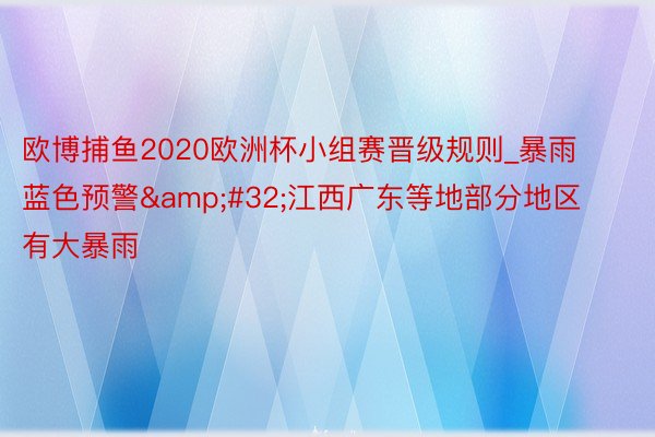 欧博捕鱼2020欧洲杯小组赛晋级规则_暴雨蓝色预警&#32;江西广东等地部分地区有大暴雨