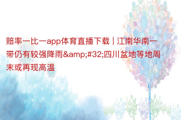 赔率一比一app体育直播下载 | 江南华南一带仍有较强降雨&#32;四川盆地等地周末或再现高温