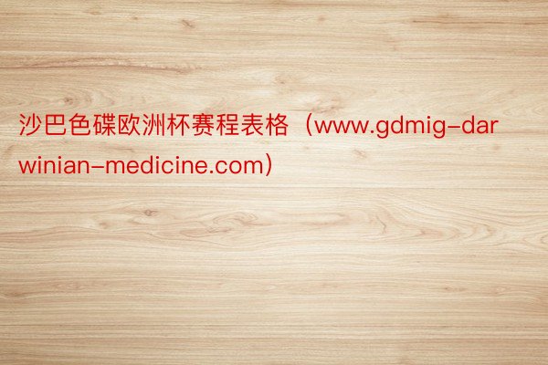 沙巴色碟欧洲杯赛程表格（www.gdmig-darwinian-medicine.com）