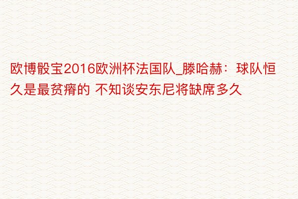 欧博骰宝2016欧洲杯法国队_滕哈赫：球队恒久是最贫瘠的 不知谈安东尼将缺席多久