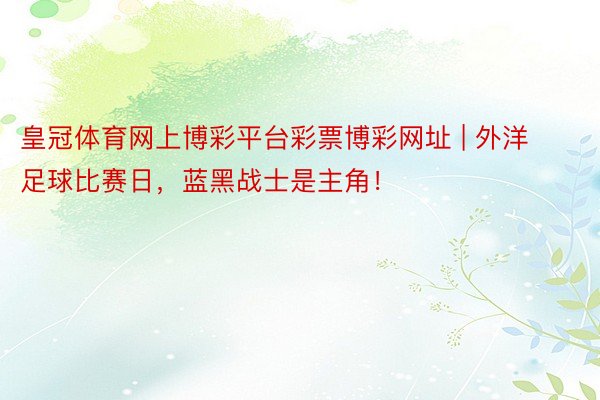 皇冠体育网上博彩平台彩票博彩网址 | 外洋足球比赛日，蓝黑战士是主角！