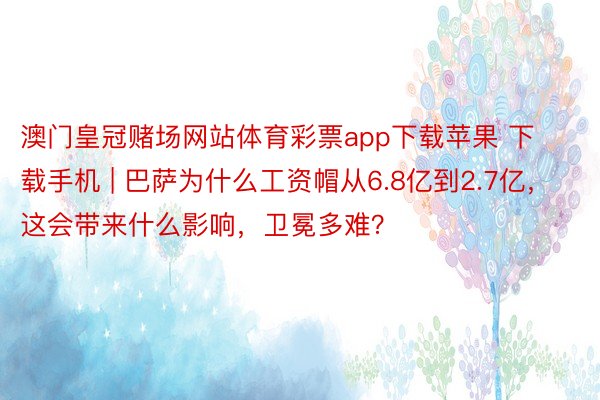 澳门皇冠赌场网站体育彩票app下载苹果 下载手机 | 巴萨为什么工资帽从6.8亿到2.7亿，这会带来什么影响，卫冕多难？
