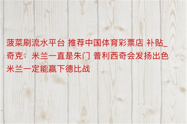 菠菜刷流水平台 推荐中国体育彩票店 补贴_奇克：米兰一直是朱门 普利西奇会发扬出色 米兰一定能赢下德比战