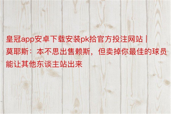 皇冠app安卓下载安装pk拾官方投注网站 | 莫耶斯：本不思出售赖斯，但卖掉你最佳的球员能让其他东谈主站出来