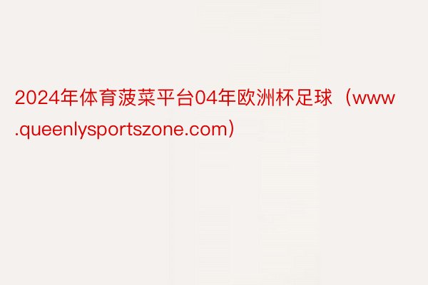 2024年体育菠菜平台04年欧洲杯足球（www.queenlysportszone.com）