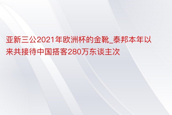 亚新三公2021年欧洲杯的金靴_泰邦本年以来共接待中国搭客280万东谈主次