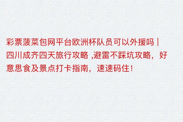 彩票菠菜包网平台欧洲杯队员可以外援吗 | 四川成齐四天旅行攻略 ,避雷不踩坑攻略，好意思食及景点打卡指南，速速码住！