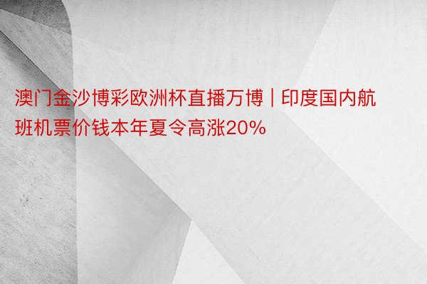 澳门金沙博彩欧洲杯直播万博 | 印度国内航班机票价钱本年夏令高涨20%