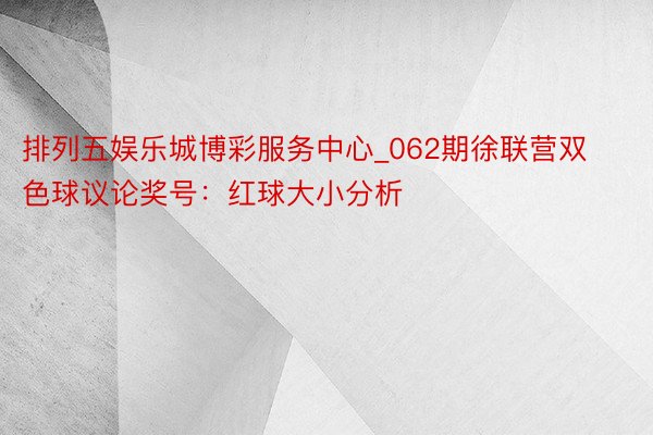 排列五娱乐城博彩服务中心_062期徐联营双色球议论奖号：红球大小分析