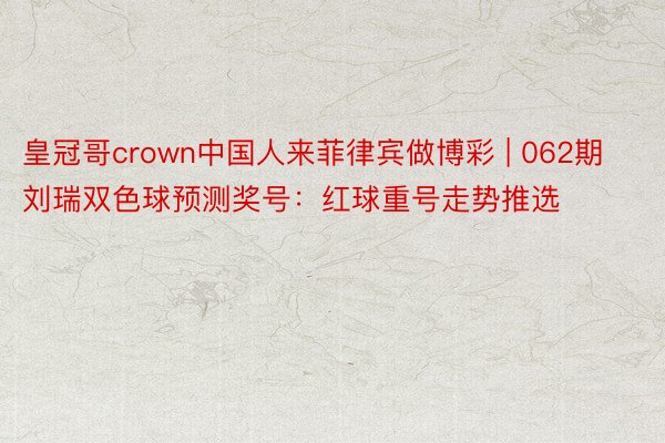皇冠哥crown中国人来菲律宾做博彩 | 062期刘瑞双色球预测奖号：红球重号走势推选