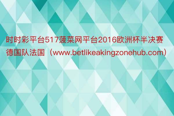 时时彩平台517菠菜网平台2016欧洲杯半决赛德国队法国（www.betlikeakingzonehub.com）