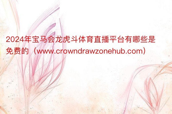 2024年宝马会龙虎斗体育直播平台有哪些是免费的（www.crowndrawzonehub.com）