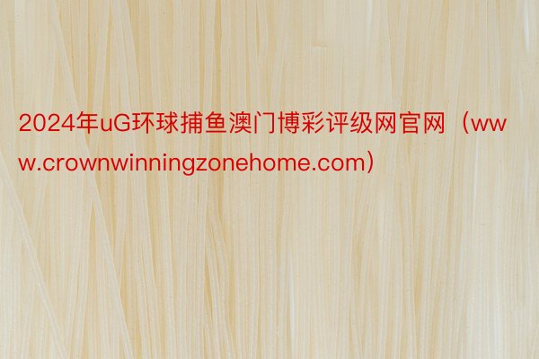 2024年uG环球捕鱼澳门博彩评级网官网（www.crownwinningzonehome.com）