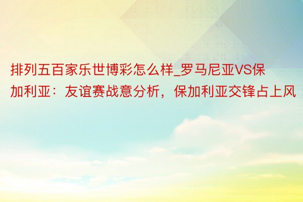 排列五百家乐世博彩怎么样_罗马尼亚VS保加利亚：友谊赛战意分析，保加利亚交锋占上风
