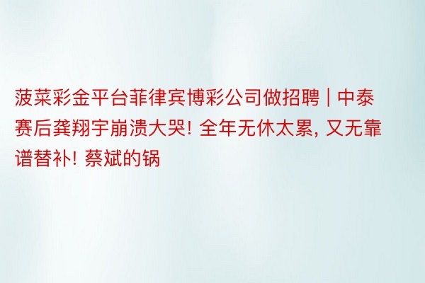 菠菜彩金平台菲律宾博彩公司做招聘 | 中泰赛后龚翔宇崩溃大哭! 全年无休太累, 又无靠谱替补! 蔡斌的锅