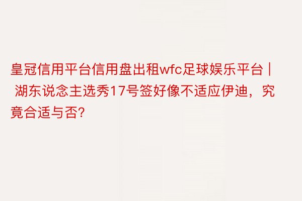 皇冠信用平台信用盘出租wfc足球娱乐平台 | 湖东说念主选秀17号签好像不适应伊迪，究竟合适与否？