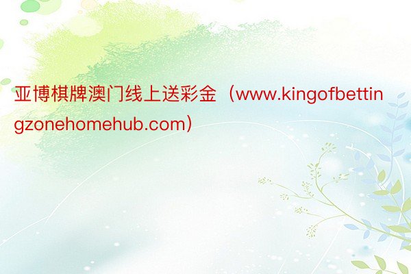亚博棋牌澳门线上送彩金（www.kingofbettingzonehomehub.com）
