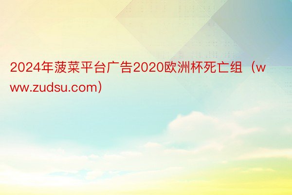 2024年菠菜平台广告2020欧洲杯死亡组（www.zudsu.com）
