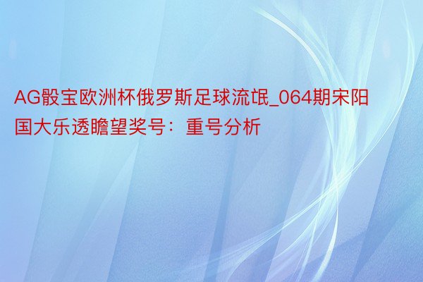 AG骰宝欧洲杯俄罗斯足球流氓_064期宋阳国大乐透瞻望奖号：重号分析