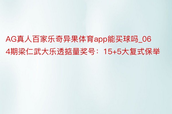 AG真人百家乐奇异果体育app能买球吗_064期梁仁武大乐透掂量奖号：15+5大复式保举