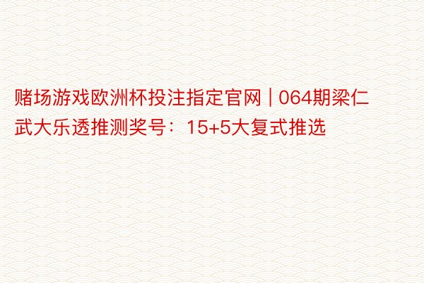 赌场游戏欧洲杯投注指定官网 | 064期梁仁武大乐透推测奖号：15+5大复式推选