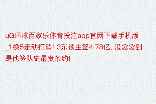 uG环球百家乐体育投注app官网下载手机版_1换5走动打消! 3东谈主签4.78亿, 没念念到是他签队史最贵条约!