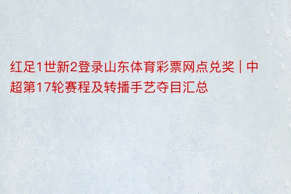 红足1世新2登录山东体育彩票网点兑奖 | 中超第17轮赛程及转播手艺夺目汇总