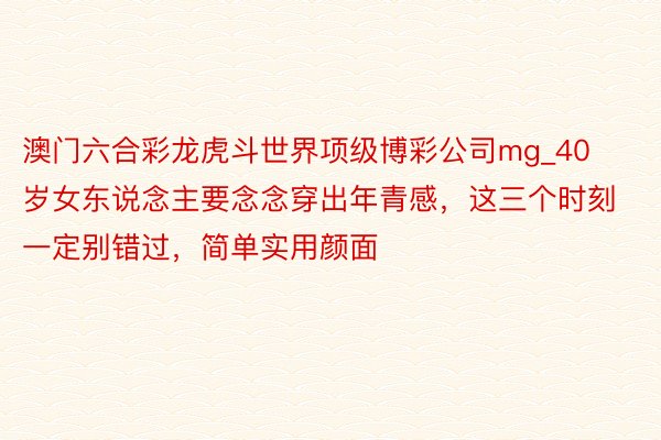 澳门六合彩龙虎斗世界项级博彩公司mg_40岁女东说念主要念念穿出年青感，这三个时刻一定别错过，简单实用颜面