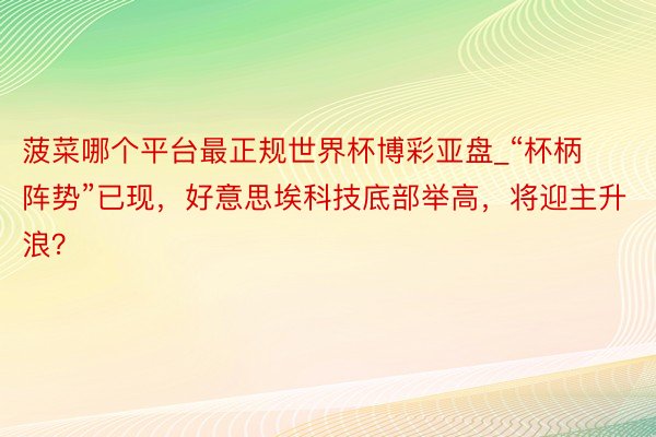 菠菜哪个平台最正规世界杯博彩亚盘_“杯柄阵势”已现，好意思埃科技底部举高，将迎主升浪？