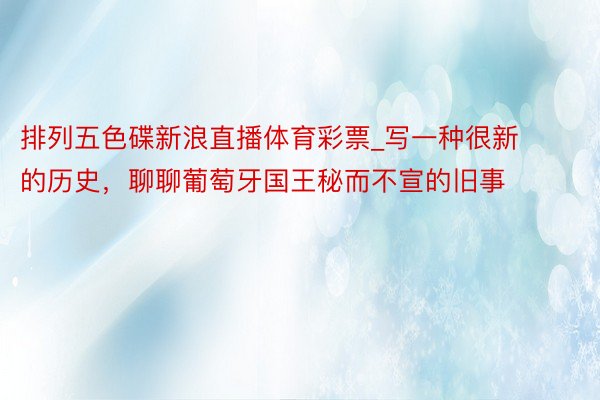 排列五色碟新浪直播体育彩票_写一种很新的历史，聊聊葡萄牙国王秘而不宣的旧事