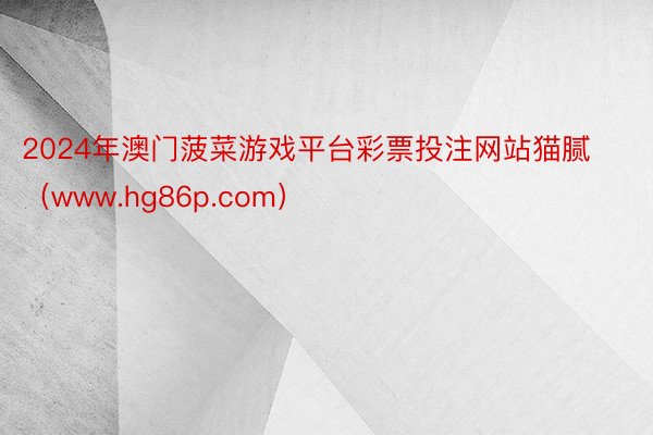 2024年澳门菠菜游戏平台彩票投注网站猫腻（www.hg86p.com）