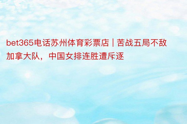 bet365电话苏州体育彩票店 | 苦战五局不敌加拿大队，中国女排连胜遭斥逐