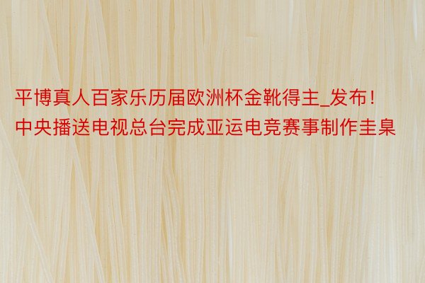 平博真人百家乐历届欧洲杯金靴得主_发布！中央播送电视总台完成亚运电竞赛事制作圭臬