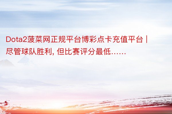 Dota2菠菜网正规平台博彩点卡充值平台 | 尽管球队胜利, 但比赛评分最低……