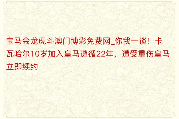 宝马会龙虎斗澳门博彩免费网_你我一谈！卡瓦哈尔10岁加入皇马遵循22年，遭受重伤皇马立即续约