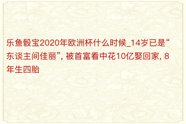 乐鱼骰宝2020年欧洲杯什么时候_14岁已是“东谈主间佳丽”, 被首富看中花10亿娶回家, 8年生四胎
