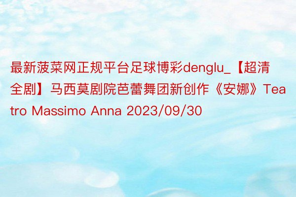 最新菠菜网正规平台足球博彩denglu_【超清全剧】马西莫剧院芭蕾舞团新创作《安娜》Teatro Massimo Anna 2023/09/30