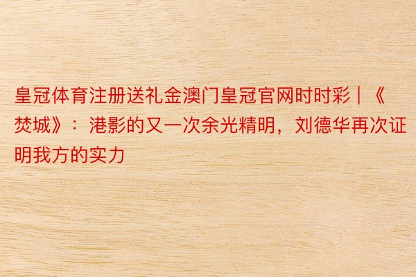 皇冠体育注册送礼金澳门皇冠官网时时彩 | 《焚城》：港影的又一次余光精明，刘德华再次证明我方的实力